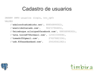 Cadastro de usuarios
INSERT INTO usuarios (login, nro_cpf)
VALUES
    ('adaloso@cahimbinho.net', 88856899302),
    ('enelildo@calado.com',     96672786465),
    ('feicebuque.ailaique@facebook.com', 88856899302),
    ('tata.torre87@hotmail.com', 12563330858),
    ('tomado35@gmail.com',       27837882334),
    ('usb.83@aasdasdasd.com',     25616561282);
 