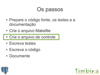 Os passos
●   Prepare o código fonte, os testes e a
    documentação
●   Crie o arquivo Makefile
●   Crie o arquivo de controle
●   Escreva testes
●   Escreva o código
●   Documente
 