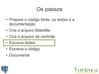 Os passos
●   Prepare o código fonte, os testes e a
    documentação
●   Crie o arquivo Makefile
●   Crie o arquivo de controle
●   Escreva testes
●   Escreva o código
●   Documente
 