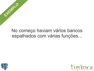 No começo haviam vários bancos
espalhados com várias funções...
 
