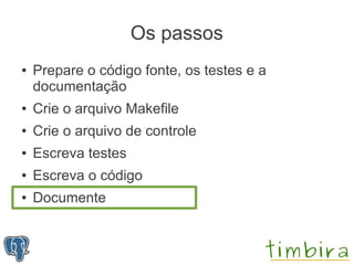 Os passos
●   Prepare o código fonte, os testes e a
    documentação
●   Crie o arquivo Makefile
●   Crie o arquivo de controle
●   Escreva testes
●   Escreva o código
●   Documente
 