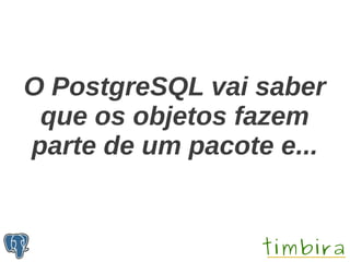 O PostgreSQL vai saber
 que os objetos fazem
parte de um pacote e...
 