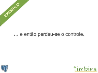 … e então perdeu-se o controle.
 