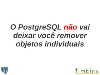 O PostgreSQL não vai
 deixar você remover
  objetos individuais
 