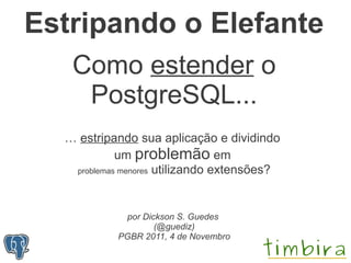 Estripando o Elefante
   Como estender o
    PostgreSQL...
  … estripando sua aplicação e dividindo
            um problemão em
   problemas menores utilizando extensões?




            por Dickson S. Guedes
                   (@guediz)
           PGBR 2011, 4 de Novembro
 