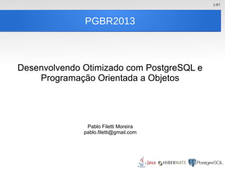 1/97
PGBR2013
Desenvolvendo Otimizado com PostgreSQL e
Programação Orientada a Objetos
Pablo Filetti Moreira
pablo.filetti@gmail.com
 