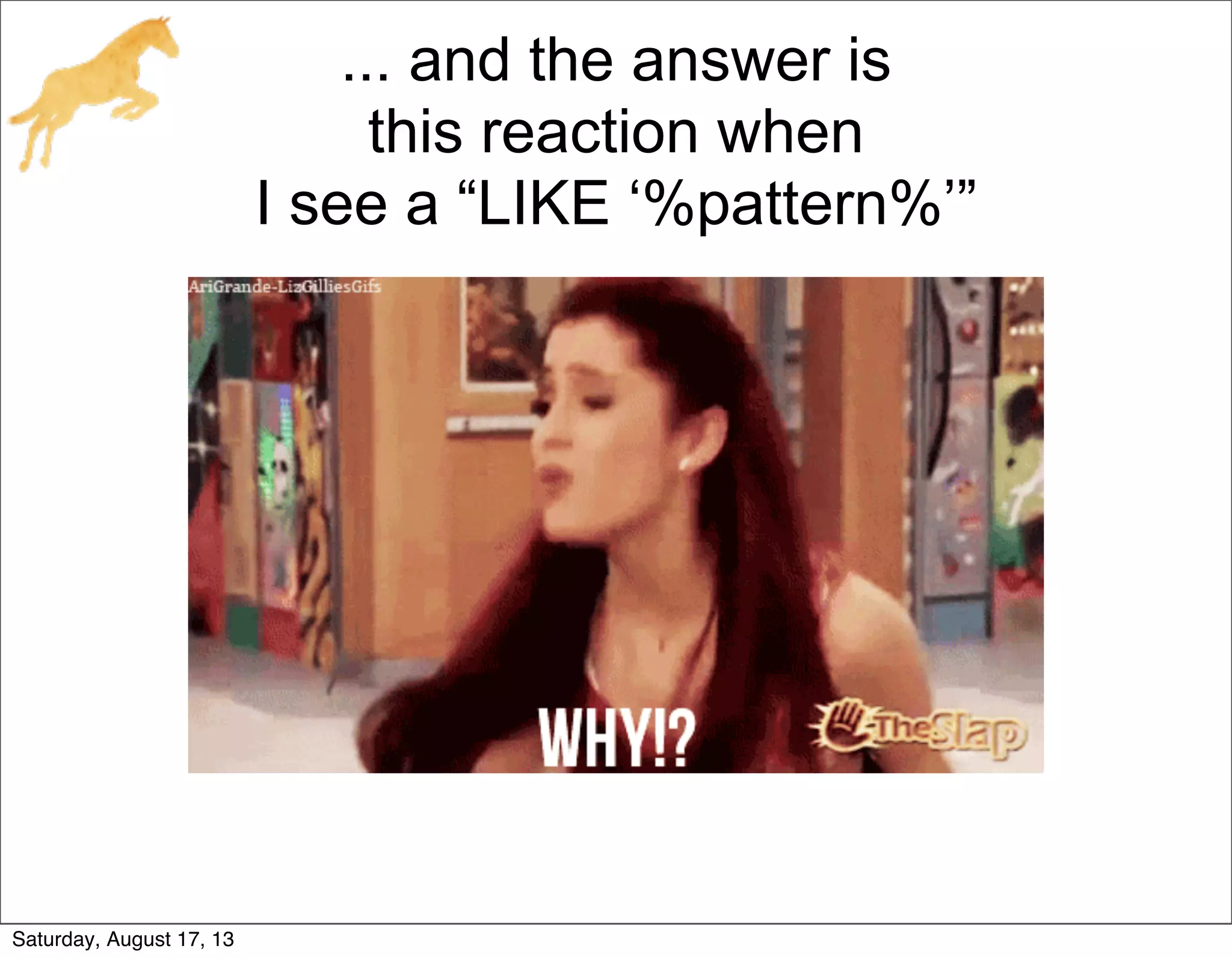 ... and the answer is
this reaction when
I see a “LIKE ‘%pattern%’”
Saturday, August 17, 13
 