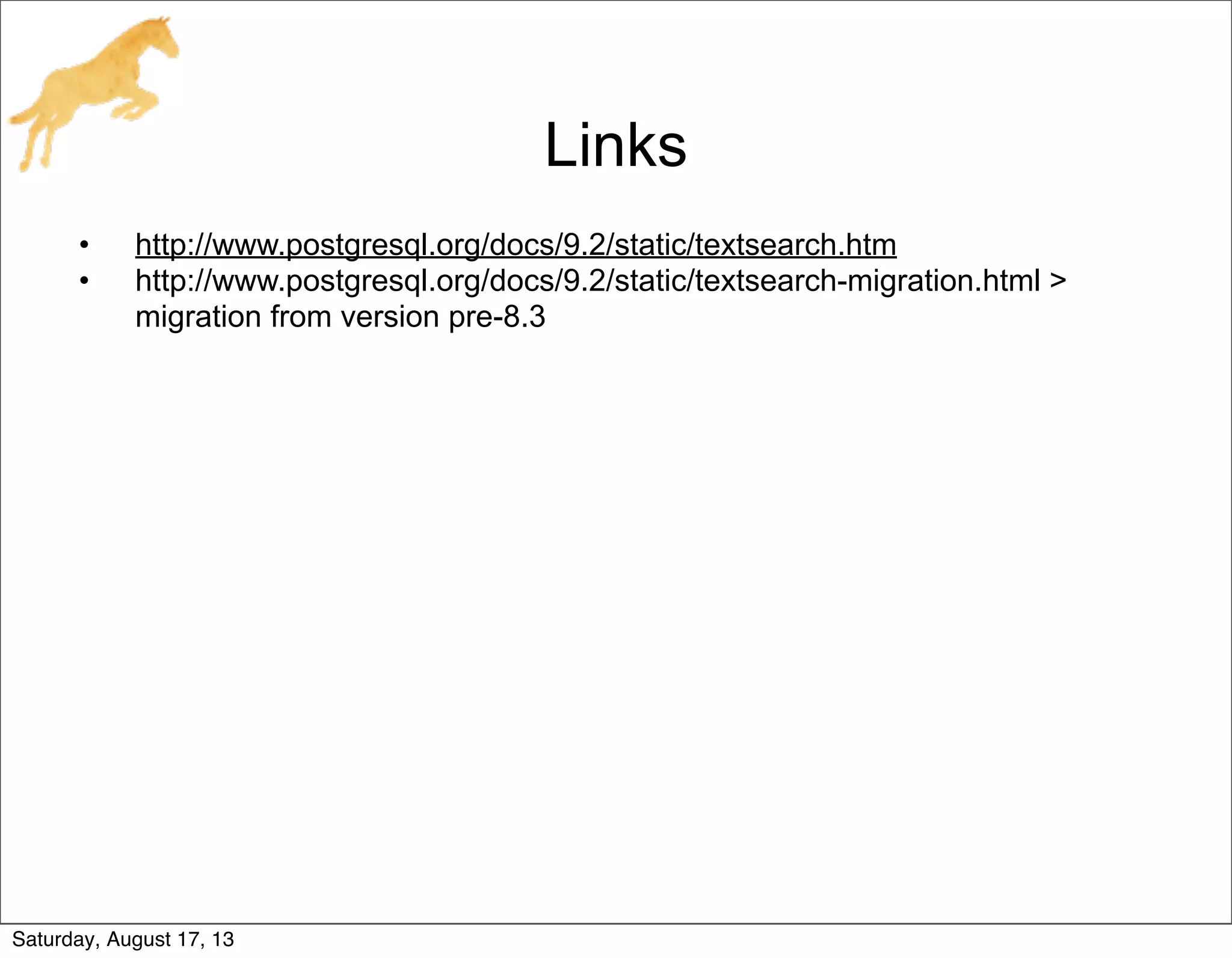 Links
• http://www.postgresql.org/docs/9.2/static/textsearch.htm
• http://www.postgresql.org/docs/9.2/static/textsearch-migration.html >
migration from version pre-8.3
Saturday, August 17, 13
 