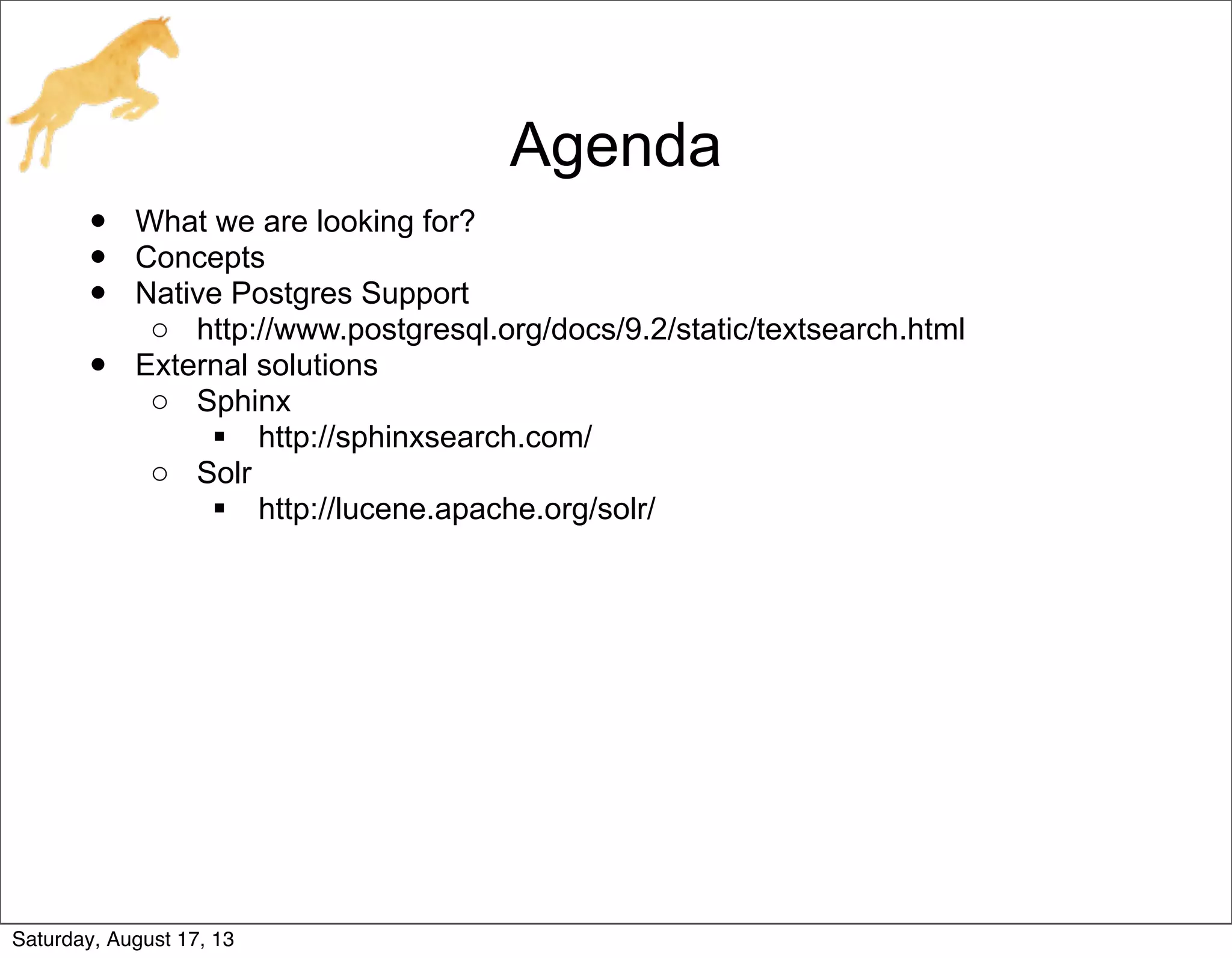 Agenda
• What we are looking for?
• Concepts
• Native Postgres Support
o http://www.postgresql.org/docs/9.2/static/textsearch.html
• External solutions
o Sphinx
 http://sphinxsearch.com/
o Solr
 http://lucene.apache.org/solr/
Saturday, August 17, 13
 