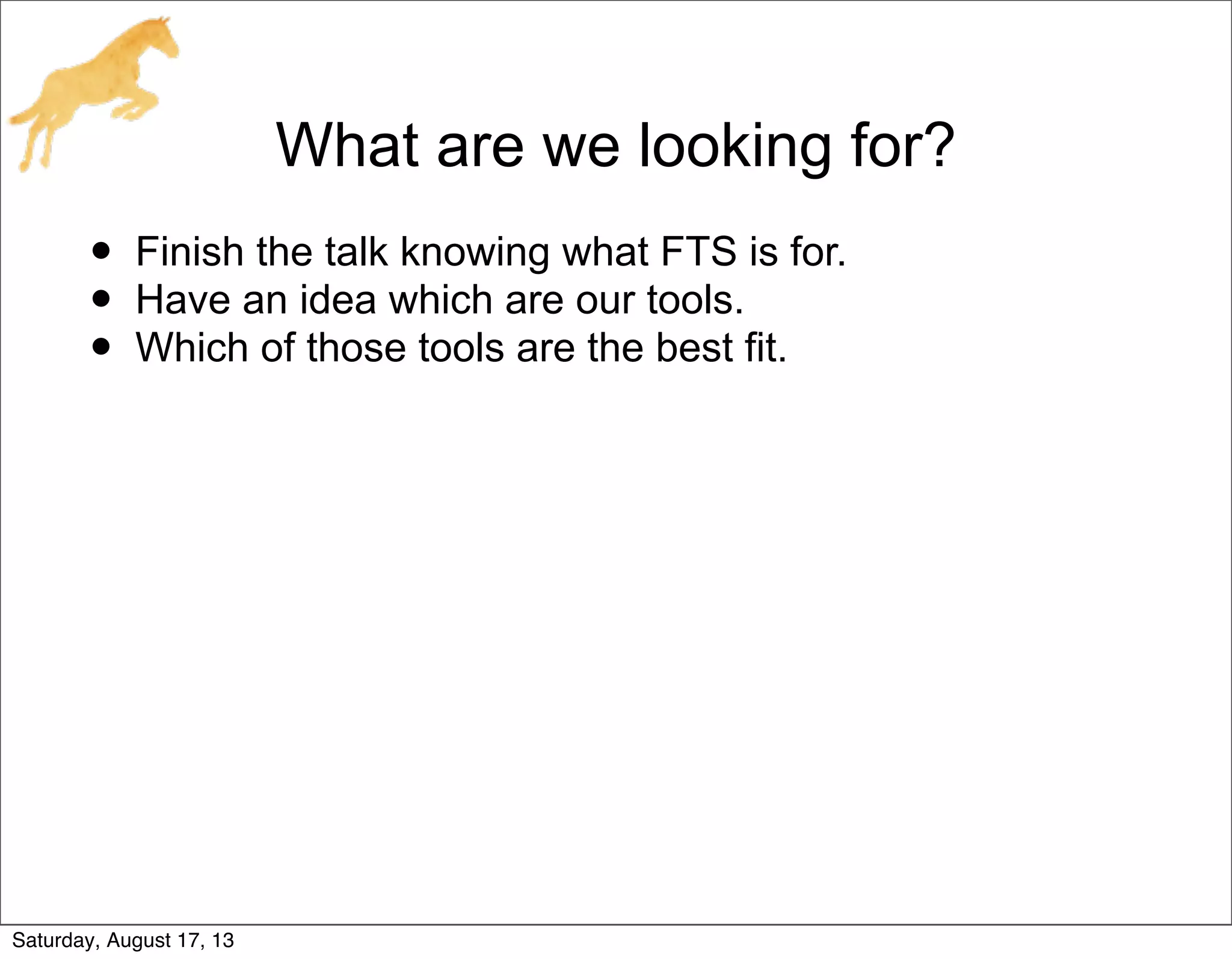 What are we looking for?
• Finish the talk knowing what FTS is for.
• Have an idea which are our tools.
• Which of those tools are the best fit.
Saturday, August 17, 13
 