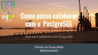 Como posso colaborar
com o PostgreSQL
How can I collaborate with PostgreSQL
Fabrízio de Royes Mello
@fabriziomello
 
