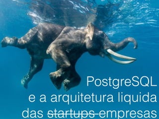 PostgreSQL
e a arquitetura liquida
das startups empresas
 