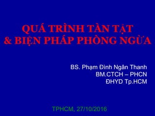 QUÁ TRÌNH TÀN TẬT
& BIỆN PHÁP PHÒNG NGỪA
BS. Phạm Đình Ngân Thanh
BM.CTCH – PHCN
ĐHYD Tp.HCM
TPHCM, 27/10/2016
 