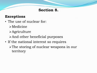 Section 8.
Exceptions
• The use of nuclear for:
    Medicine
    Agriculture
    And other beneficial purposes
• If the national interest so requires
    The storing of nuclear weapons in our
     territory
 
