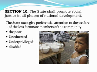 SECTION 10. The State shall promote social
justice in all phases of national development.

The State must give preferential attention to the welfare
  of the less fortunate members of the community
 the poor
 Uneducated
 Underprivileged
 disabled
 