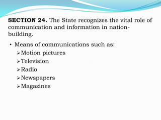 SECTION 24. The State recognizes the vital role of
communication and information in nation-
building.
• Means of communications such as:
   Motion pictures
   Television
   Radio
   Newspapers
   Magazines
 