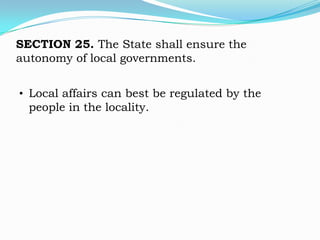SECTION 25. The State shall ensure the
autonomy of local governments.


• Local affairs can best be regulated by the
  people in the locality.
 