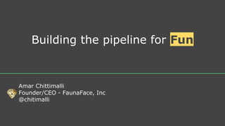 Building the pipeline for Fun
Amar Chittimalli
Founder/CEO - FaunaFace, Inc
@chitimalli
 