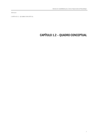 Sistema de Contabilidade para o Sector Empresarial em Moçambique


TÍTULO I


CAPÍTULO 1.2 – QUADRO CONCEPTUAL




                                   CAPÍTULO 1.2 – QUADRO CONCEPTUAL




                                                                                                          3
 