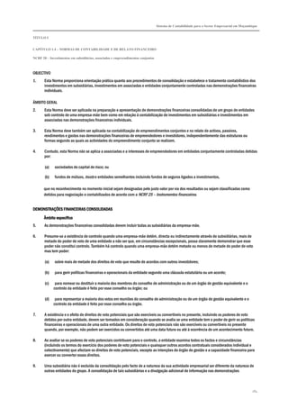 Sistema de Contabilidade para o Sector Empresarial em Moçambique
TÍTULO I
CAPÍTULO 1.4 – NORMAS DE CONTABILIDADE E DE RELATO FINANCEIRO
NCRF 20 – Investimentos em subsidiárias, associadas e empreendimentos conjuntos
184
OBJECTIVO
1. Esta Norma proporciona orientação prática quanto aos procedimentos de consolidação e estabelece o tratamento contabilístico dos
investimentos em subsidiárias, investimentos em associadas e entidades conjuntamente controladas nas demonstrações financeiras
individuais.
ÂMBITO GERAL
2. Esta Norma deve ser aplicada na preparação e apresentação de demonstrações financeiras consolidadas de um grupo de entidades
sob controlo de uma empresa-mãe bem como em relação à contabilização de investimentos em subsidiárias e investimentos em
associadas nas demonstrações financeiras individuais.
3. Esta Norma deve também ser aplicada na contabilização de empreendimentos conjuntos e no relato de activos, passivos,
rendimentos e gastos nas demonstrações financeiras de empreendedores e investidores, independentemente das estruturas ou
formas segundo as quais as actividades do empreendimento conjunto se realizem.
4. Contudo, esta Norma não se aplica a associadas e a interesses de empreendedores em entidades conjuntamente controladas detidas
por:
(a) sociedades de capital de risco; ou
(b) fundos de mútuos, trusts e entidades semelhantes incluindo fundos de seguros ligados a investimentos,
que no reconhecimento no momento inicial sejam designadas pelo justo valor por via dos resultados ou sejam classificadas como
detidos para negociação e contabilizados de acordo com a NCRF 25 – Instrumentos financeiros.
DEMONSTRAÇÕES FINANCEIRAS CONSOLIDADASDEMONSTRAÇÕES FINANCEIRAS CONSOLIDADASDEMONSTRAÇÕES FINANCEIRAS CONSOLIDADASDEMONSTRAÇÕES FINANCEIRAS CONSOLIDADAS
Âmbito específicoÂmbito específicoÂmbito específicoÂmbito específico
5. As demonstrações financeiras consolidadas devem incluir todas as subsidiárias da empresa-mãe.
6. Presume-se a existência de controlo quando uma empresa-mãe detém, directa ou indirectamente através de subsidiárias, mais de
metade do poder de voto de uma entidade a não ser que, em circunstâncias excepcionais, possa claramente demonstrar que esse
poder não constitui controlo. Também há controlo quando uma empresa-mãe detém metade ou menos de metade do poder de voto
mas tem poder:
(a) sobre mais de metade dos direitos de voto que resulte de acordos com outros investidores;
(b) para gerir políticas financeiras e operacionais da entidade segundo uma cláusula estatutária ou um acordo;
(c) para nomear ou destituir a maioria dos membros do conselho de administração ou de um órgão de gestão equivalente e o
controlo da entidade é feito por esse conselho ou órgão; ou
(d) para representar a maioria dos votos em reuniões do conselho de administração ou de um órgão de gestão equivalente e o
controlo da entidade é feito por esse conselho ou órgão.
7. A existência e o efeito de direitos de voto potenciais que são exercíveis ou convertíveis no presente, incluindo os poderes de voto
detidos por outra entidade, devem ser tomados em consideração quando se avalia se uma entidade tem o poder de gerir as políticas
financeiras e operacionais de uma outra entidade. Os direitos de voto potenciais não são exercíveis ou convertíveis no presente
quando, por exemplo, não podem ser exercidos ou convertidos até uma data futura ou até à ocorrência de um acontecimento futuro.
8. Ao avaliar se os poderes de voto potenciais contribuem para o controlo, a entidade examina todos os factos e circunstâncias
(incluindo os termos do exercício dos poderes de voto potenciais e quaisquer outros acordos contratuais considerados individual e
colectivamente) que afectam os direitos de voto potenciais, excepto as intenções do órgão de gestão e a capacidade financeira para
exercer ou converter esses direitos.
9. Uma subsidiária não é excluída da consolidação pelo facto de a natureza da sua actividade empresarial ser diferente da natureza de
outras entidades do grupo. A consolidação de tais subsidiárias e a divulgação adicional de informação nas demonstrações
 