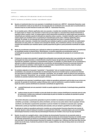 Sistema de Contabilidade para o Sector Empresarial em Moçambique
TÍTULO I
CAPÍTULO 1.4 – NORMAS DE CONTABILIDADE E DE RELATO FINANCEIRO
NCRF 20 – Investimentos em subsidiárias, associadas e empreendimentos conjuntos
190
40. Quando um investimento deixa de ser uma associada e é contabilizado de acordo com a NCRF 25 – Instrumentos financeiros, o justo
valor do investimento na data em que deixa de ser uma associada deve ser considerado como o seu justo valor no reconhecimento no
momento inicial de um activo financeiro de acordo com a NCRF 25 – Instrumentos financeiros.
41. Se um investidor perde a influência significativa sobre uma associada, o investidor deve contabilizar todas as quantias reconhecidas
em capital próprio em relação a essa associada na mesma base que seria exigido se a associada tivesse alienado directamente os
respectivos activos e passivos. Assim, se qualquer ganho ou perda anteriormente reconhecido em capital próprio pela associada for
reclassificado para resultados aquando da alienação dos respectivos activos e passivos, o investidor reclassifica o ganho ou perda de
capitais próprios para resultados (como um ajustamento de reclassificação) quando perde a influência significativa sobre a
associada. Por exemplo, se uma associada tem activos financeiros disponíveis para venda e o investidor perde a influência
significativa sobre a associada, o investidor deve reclassificar para resultados os ganhos ou perdas reconhecidos em capital próprio
relacionados com esses activos. Se o interesse numa associada for reduzido, mas o investimento continuar a ser uma associada, o
investidor deve reclassificar para resultados apenas a quantia proporcional do ganho ou perda previamente reconhecido em capital
próprio.
42. Muitos dos procedimentos apropriados para a aplicação do método da equivalência patrimonial são semelhantes aos procedimentos
de consolidação previstos na presente Norma. Adicionalmente, os conceitos subjacentes aos procedimentos usados na
contabilização da aquisição de uma subsidiária são também adoptados na contabilização da aquisição de um investimento numa
associada.
43. O interesse de um grupo numa associada é o agregado das participações nessa associada pela empresa-mãe e suas subsidiárias. As
participações das outras associadas ou empreendimentos conjuntos do grupo são ignoradas para esta finalidade. Quando uma
associada tiver subsidiárias, associadas ou empreendimentos conjuntos, os resultados e os activos líquidos a ter em consideração na
aplicação do método da equivalência patrimonial são os reconhecidos nas demonstrações financeiras da associada (incluindo a
parte da associada nos resultados e activos líquidos das suas associadas e empreendimentos conjuntos), depois de qualquer
ajustamento necessário para uniformizar as políticas contabilísticas.
44. Os resultados originados em transacções “ascendentes” e “descendentes” entre um investidor (incluindo as suas subsidiárias
consolidadas) e uma associada são reconhecidos nas demonstrações financeiras do investidor apenas na extensão dos interesses
não relacionados do investidor na associada. Transacções “ascendentes” são, por exemplo, vendas de activos de uma associada ao
investidor. Transacções “descendentes” são, por exemplo, vendas de activos do investidor a uma associada. A parte do investidor nos
resultados da associada resultantes destas transacções é eliminada.
45. Um investimento numa associada é contabilizado usando o método da equivalência patrimonial a partir da data em que se torne uma
associada. Na aquisição do investimento, qualquer diferença entre o custo do investimento e a parte do investidor no justo valor
líquido dos activos e passivos identificáveis da associada é contabilizada da seguinte forma:
(a) o goodwill relacionado com uma associada é incluído na quantia registada do investimento. A amortização desse goodwill não
é permitida;
(b) qualquer excesso da parte do investidor no justo valor líquido dos activos e passivos identificáveis da associada acima do custo
do investimento é incluído como rendimento na determinação da parte do investidor nos resultados da associada do período
em que o investimento é adquirido.
São também efectuados os ajustamentos apropriados da parte do investidor nos resultados da associada após a aquisição para
contabilizar, por exemplo, a amortização dos activos amortizáveis, com base nos seus justos valores à data da aquisição. De forma
semelhante, são efectuados os ajustamentos apropriados na parte do investidor nos resultados da associada após a aquisição
relativamente a perdas por imparidade reconhecidas pela associada, como por exemplo no goodwill ou nos activos tangíveis.
46. Na aplicação do método da equivalência patrimonial o investidor usa as demonstrações financeiras disponíveis mais recentes da
associada. Quando as datas de balanço do investidor e da associada forem diferentes, a associada prepara, para uso do investidor,
demonstrações financeiras na mesma data das demonstrações financeiras do investidor a não ser que isso seja impraticável.
47. Quando, de acordo com o parágrafo anterior, a data de balanço das demonstrações financeiras de uma associada usadas na
aplicação do método da equivalência patrimonial é diferente da data de balanço das demonstrações financeiras do investidor, devem
ser efectuados ajustamentos que tenham em consideração os efeitos de transacções ou acontecimentos significativos que ocorram
entre essa data e a data das demonstrações financeiras do investidor. Em qualquer caso, a diferença entre estas duas datas não deve
exceder mais de três meses. A extensão dos períodos de relato e qualquer diferença nas datas de balanço devem ser as mesmas de
período para período.
 