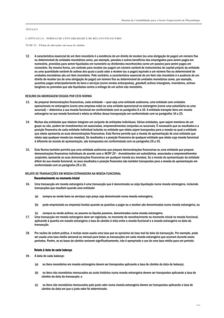 Sistema de Contabilidade para o Sector Empresarial em Moçambique
TÍTULO I
CAPÍTULO 1.4 – NORMAS DE CONTABILIDADE E DE RELATO FINANCEIRO
NCRF 23 – Efeitos de alterações em taxas de câmbio
220
12. A característica essencial de um item monetário é a existência de um direito de receber (ou uma obrigação de pagar) um número fixo
ou determinável de unidades monetárias como, por exemplo, pensões e outros benefícios dos empregados para serem pagos em
numerário, provisões para serem liquidadas em numerário ou dividendos reconhecidos como um passivo para serem pagos em
numerário. Da mesma forma, um contrato para receber (ou pagar) um número variável de instrumentos de capital próprio da entidade
ou uma quantidade variável de activos dos quais o justo valor a receber (ou a pagar) equivale a um número fixo ou determinável de
unidades monetárias são um item monetário. Pelo contrário, a característica essencial de um item não monetário é a ausência de um
direito de receber (ou de uma obrigação de pagar) um número fixo ou determinável de unidades monetárias como, por exemplo,
quantias pagas antecipadamente de bens e serviços (como rendas antecipadas), goodwill, activos intangíveis, inventários, activos
tangíveis ou provisões que são liquidadas contra a entrega de um activo não monetário.
RESUMO DA ABORDAGEM EXIGIDA POR ESTA NORMA
13. Ao preparar demonstrações financeiras, cada entidade — quer seja uma entidade autónoma, uma entidade com unidades
operacionais no estrangeiro (como uma empresa-mãe) ou uma unidade operacional no estrangeiro (como uma subsidiária ou uma
sucursal) — determina a sua moeda funcional em conformidade com os parágrafos 6 a 10. A entidade transpõe itens em moeda
estrangeira na sua moeda funcional e relata os efeitos dessa transposição em conformidade com os parágrafos 16 a 25.
14. Muitas das entidades que relatam integram um conjunto de entidades individuais. Várias entidades, quer sejam membros de um
grupo ou não, podem ter investimentos em associadas, empreendimentos conjuntos ou sucursais. É necessário que os resultados e a
posição financeira de cada entidade individual incluída na entidade que relata sejam transpostos para a moeda na qual a entidade
que relata apresenta as suas demonstrações financeiras. Esta Norma permite que a moeda de apresentação de uma entidade que
relata seja qualquer moeda (ou moedas). Os resultados e a posição financeira de qualquer entidade que relata cuja moeda funcional
é diferente da moeda de apresentação, são transpostos em conformidade com os parágrafos 26 a 35.
15. Esta Norma também permite que uma entidade autónoma que prepare demonstrações financeiras ou uma entidade que prepare
demonstrações financeiras individuais de acordo com a NCRF 20 – Investimentos em subsidiárias, associadas e empreendimentos
conjuntos, apresente as suas demonstrações financeiras em qualquer moeda (ou moedas). Se a moeda de apresentação da entidade
diferir da sua moeda funcional, os seus resultados e posição financeira são também transpostos para a moeda de apresentação em
conformidade com os parágrafos 26 a 35.
RELATO DE TRANSACÇÕES EM MOEDA ESTRANGEIRA NA MOEDA FUNCIONAL
Reconhecimento no momento inicialReconhecimento no momento inicialReconhecimento no momento inicialReconhecimento no momento inicial
16. Uma transacção em moeda estrangeira é uma transacção que é denominada ou exija liquidação numa moeda estrangeira, incluindo
transacções que resultem quando uma entidade:
(a) compra ou vende bens ou serviços cujo preço seja denominado numa moeda estrangeira;
(b) pede emprestado ou empresta fundos quando as quantias a pagar ou a receber são denominadas numa moeda estrangeira; ou
(c) compra ou vende activos, ou assume ou liquida passivos, denominados numa moeda estrangeira.
17. Uma transacção em moeda estrangeira deve ser registada, no momento do reconhecimento no momento inicial na moeda funcional,
aplicando à quantia em moeda estrangeira a taxa de câmbio à vista entre a moeda funcional e a moeda estrangeira na data da
transacção.
18. Por razões de ordem prática, é muitas vezes usada uma taxa que se aproxima da taxa real da data da transacção. Por exemplo, pode
ser usada uma taxa média semanal ou mensal para todas as transacções em cada moeda estrangeira que ocorram durante esses
períodos. Porém, se as taxas de câmbio variarem significativamente, não é apropriado o uso de uma taxa média para um período.
Relato à data de cada balançoRelato à data de cada balançoRelato à data de cada balançoRelato à data de cada balanço
19. À data de cada balanço:
(a) os itens monetários em moeda estrangeira devem ser transpostos aplicando a taxa de câmbio da data do balanço;
(b) os itens não monetários mensurados ao custo histórico numa moeda estrangeira devem ser transpostos aplicando a taxa de
câmbio da data da transacção; e
(c) os itens não monetários mensurados pelo justo valor numa moeda estrangeira devem ser transpostos aplicando a taxa de
câmbio da data em que o justo valor foi determinado.
 
