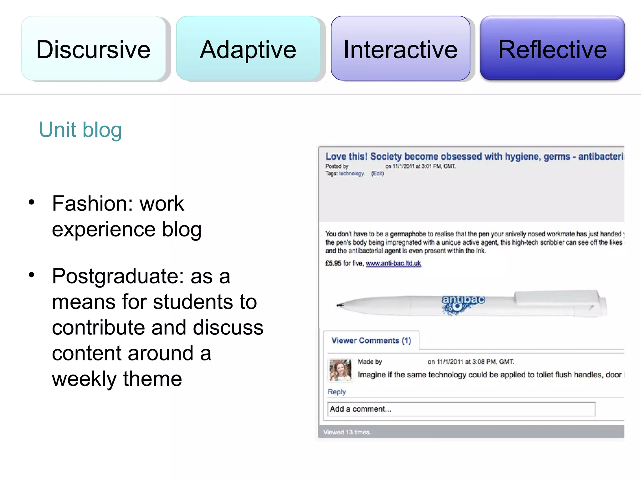 Discursive
Discursive       Adaptive
                 Adaptive   Interactive
                             Interactive   Reflective


 Unit blog


• Fashion: work
  experience blog

• Postgraduate: as a
  means for students to
  contribute and discuss
  content around a
  weekly theme
 