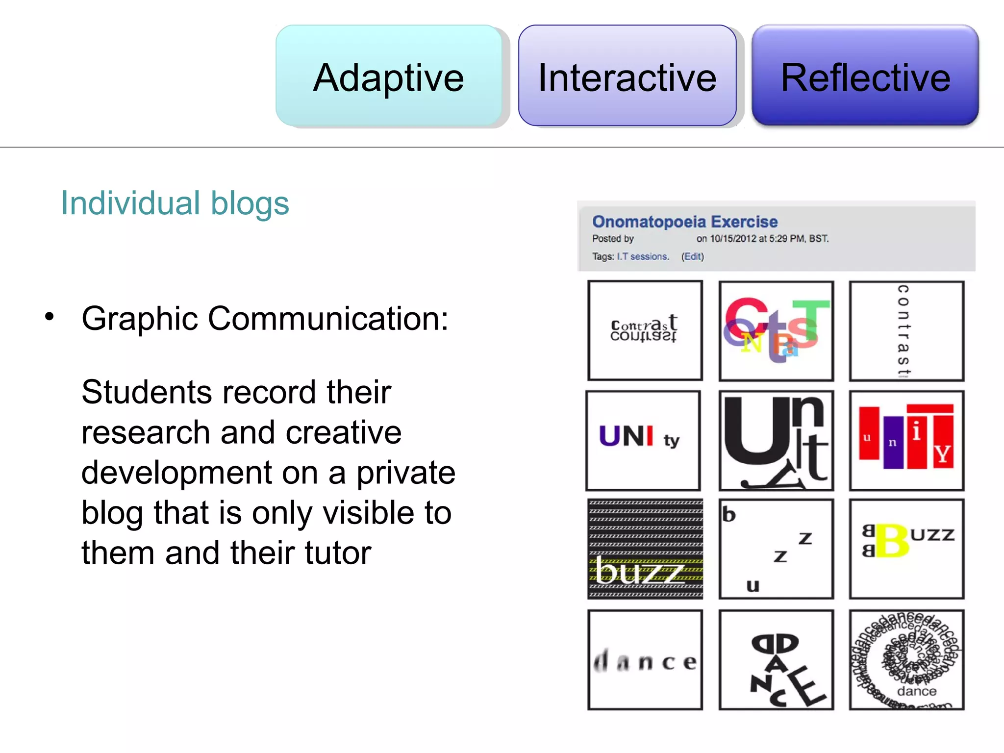 Adaptive
                   Adaptive      Interactive
                                  Interactive   Reflective


Individual blogs


• Graphic Communication:

  Students record their
  research and creative
  development on a private
  blog that is only visible to
  them and their tutor
 