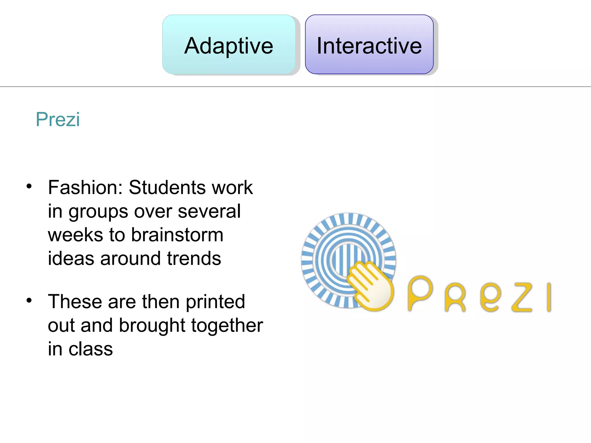 Adaptive
                 Adaptive    Interactive
                              Interactive


 Prezi


• Fashion: Students work
  in groups over several
  weeks to brainstorm
  ideas around trends

• These are then printed
  out and brought together
  in class
 