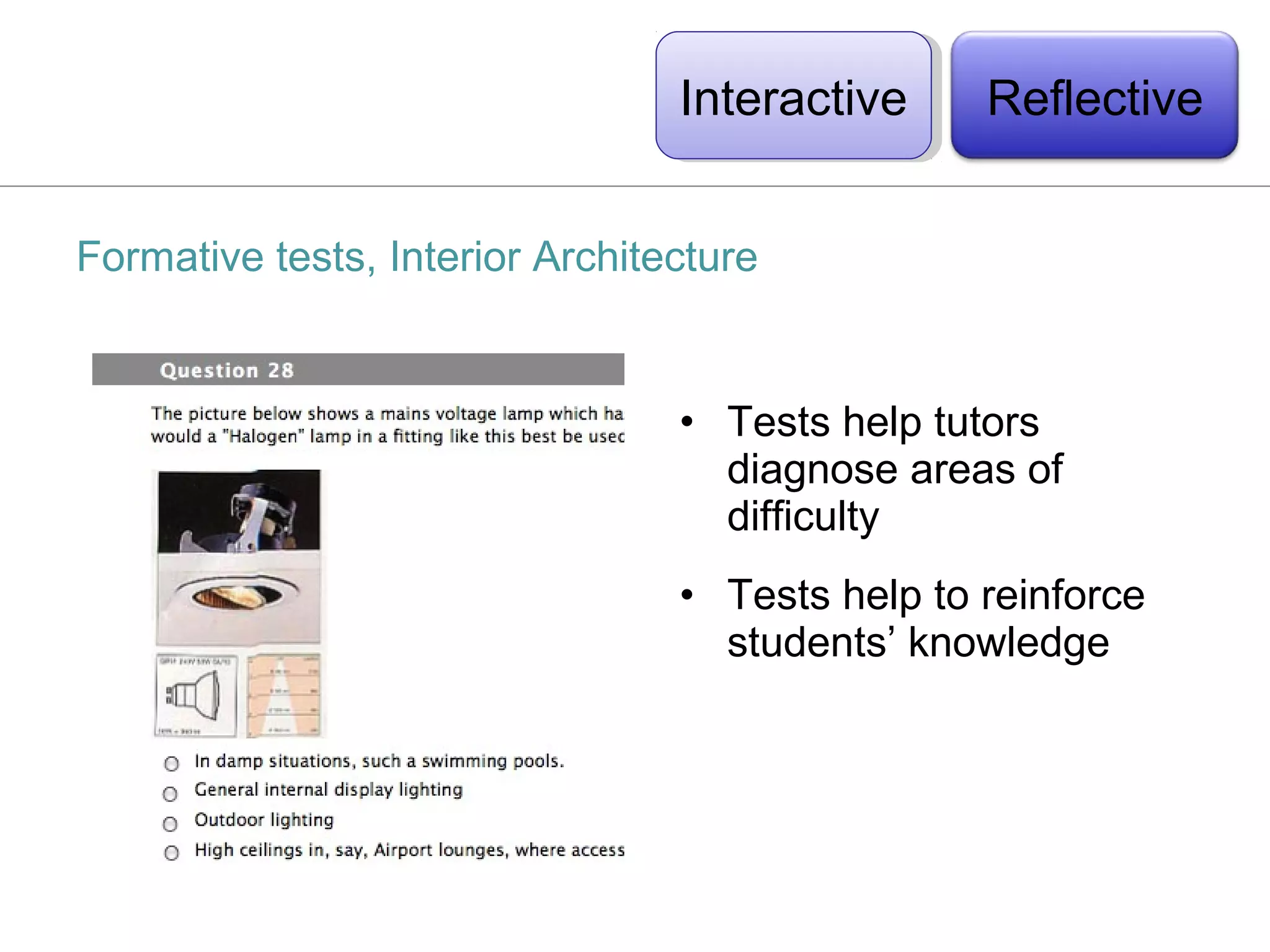 Interactive
                                  Interactive    Reflective


Formative tests, Interior Architecture


                                 • Tests help tutors
                                   diagnose areas of
                                   difficulty
                                 • Tests help to reinforce
                                   students’ knowledge
 