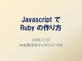 Javascript で
Ruby の作り方
    2009/7/23
中谷秀洋＠サイボウズ・ラボ
 