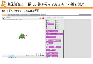 ①
②
③
【1】【2】 【3】
ブロックの中に音を入れる方法は、全部で3種類あります。
ここでは
【1】「音ライブラリー」から選ぶ方法
【2】 録音する方法
【3】 好みの音楽ファイルを取り込む方法
を、それぞれやってみます。
えらおと
おと い ほう ほう
ほう ほう
ほう ほう
ろく おん
ぜん ぶ しゅ るいなか
ほう ほうおん がくこの こと
【1】「音ライブラリー」から選ぶ方法
おと えら ほう ほう
① ブロックパレットの
上部から「音」を選ぶ。
② 左の「新しい音」の中から、
をクリックすると
「音ライブラリー」が開きます。
③ 好みの音を選びます。
今回は、「効果音」から
「water drop」を選びました。
おと
おと
おと
おと
こう か おん
えら
えら
えら
ひら
ひだり
この
こん かい
あたら なか
#2. 新しい音を作る
おとあたら つく
基本操作２ 新しい音を作ってみよう！
き ほん そう さ あたら おと つく
 