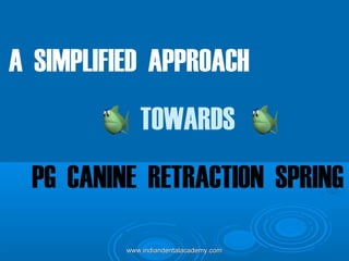 A SIMPLIFIED APPROACH
TOWARDS
PG CANINE RETRACTION SPRING
www.indiandentalacademy.comwww.indiandentalacademy.com
 