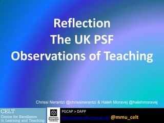 Reflection
The UK PSF
Observations of Teaching

Chrissi Nerantzi @chrissinerantzi & Haleh Moravej @halehmoravej
PGCAP > DAPP
http://www.celt.mmu.ac.uk/ @mmu_celt

 