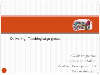 Delivering - Teaching large groups



                                          PGCAP Programme
                                          University of Salford
                                   Academic Development Unit
1
                                            Core module team
 