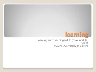 learning
Learning and Teaching in HE (core module)
                                    Sep11
              PGCAP, University of Salford
 