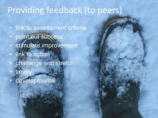 27


Providing feedback (to peers)
•   link to assessment criteria
•   point out success
•   stimulate improvement
•   link to action
•   challenge and stretch
•   timely
•   developmental
 