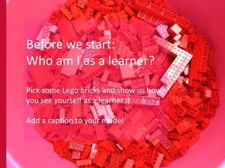 Before we start:
Who am I as a learner?

Pick some Lego bricks and show us how
you see yourself as a learner ;)

Add a caption to your model
 