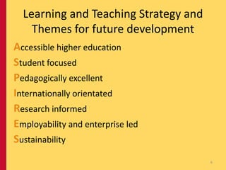 Learning and Teaching Strategy and
    Themes for future development
Accessible higher education
Student focused
Pedagogically excellent
Internationally orientated
Research informed
Employability and enterprise led
Sustainability
                                       6
 
