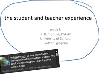 the student and teacher experience
                    week 8
             LTHE module, PGCAP
             University of Salford
               Twitter: @pgcap
 