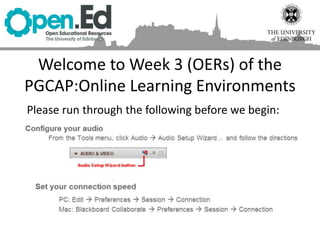 Welcome to Week 3 (OERs) of the
PGCAP:Online Learning Environments
Please run through the following before we begin:
 