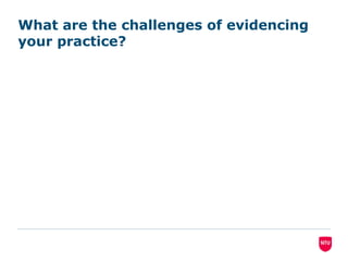 What are the challenges of evidencing
your practice?
 