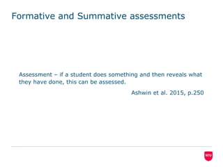Formative and Summative assessments
Assessment – if a student does something and then reveals what
they have done, this can be assessed.
Ashwin et al. 2015, p.250
 