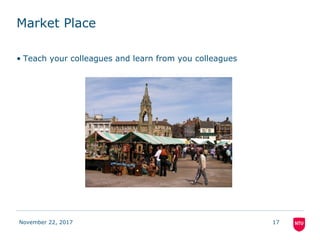 Market Place
• Teach your colleagues and learn from you colleagues
November 22, 2017 17
 