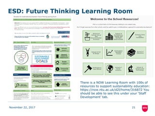 ESD: Future Thinking Learning Room
November 22, 2017 21
There is a NOW Learning Room with 100s of
resources to support sustainability education:
https://now.ntu.ac.uk/d2l/home/316872 You
should be able to see this under your ‘Staff
Development’ tab.
 