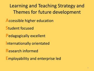 Learning and Teaching Strategy and
    Themes for future development
Accessible higher education
Student focused
Pedagogically excellent
Internationally orientated
Research informed
Employability and enterprise led
                                       6
 