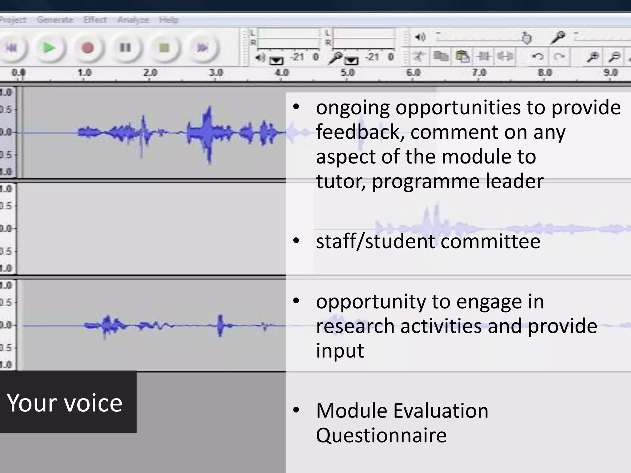 • ongoing opportunities to provide
               feedback, comment on any
               aspect of the module to
               tutor, programme leader

             • staff/student committee

             • opportunity to engage in
               research activities and provide
               input

Your voice   • Module Evaluation
               Questionnaire
 