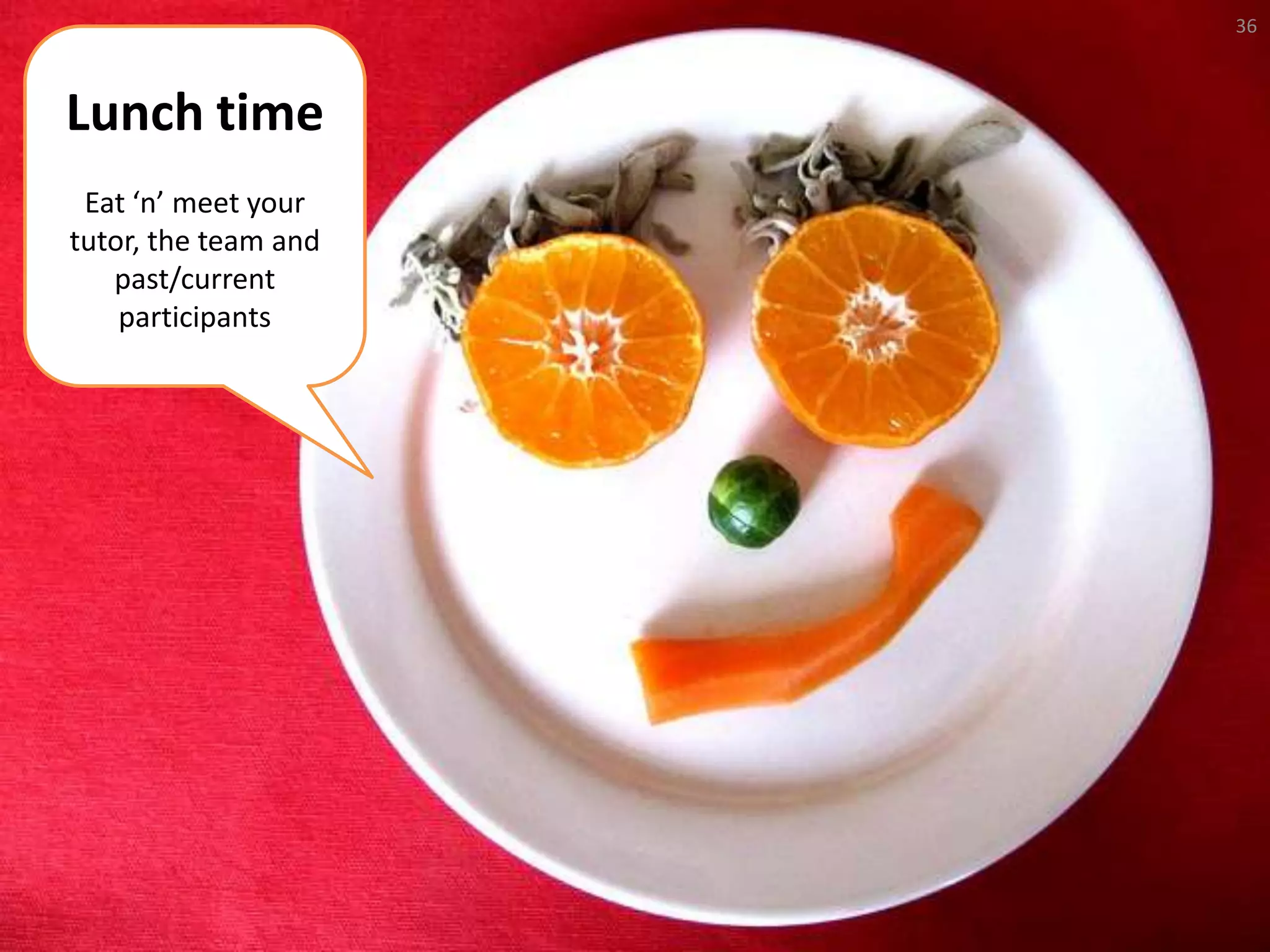 36



Lunch time
 Eat ‘n’ meet your
tutor, the team and
   past/current
    participants
 