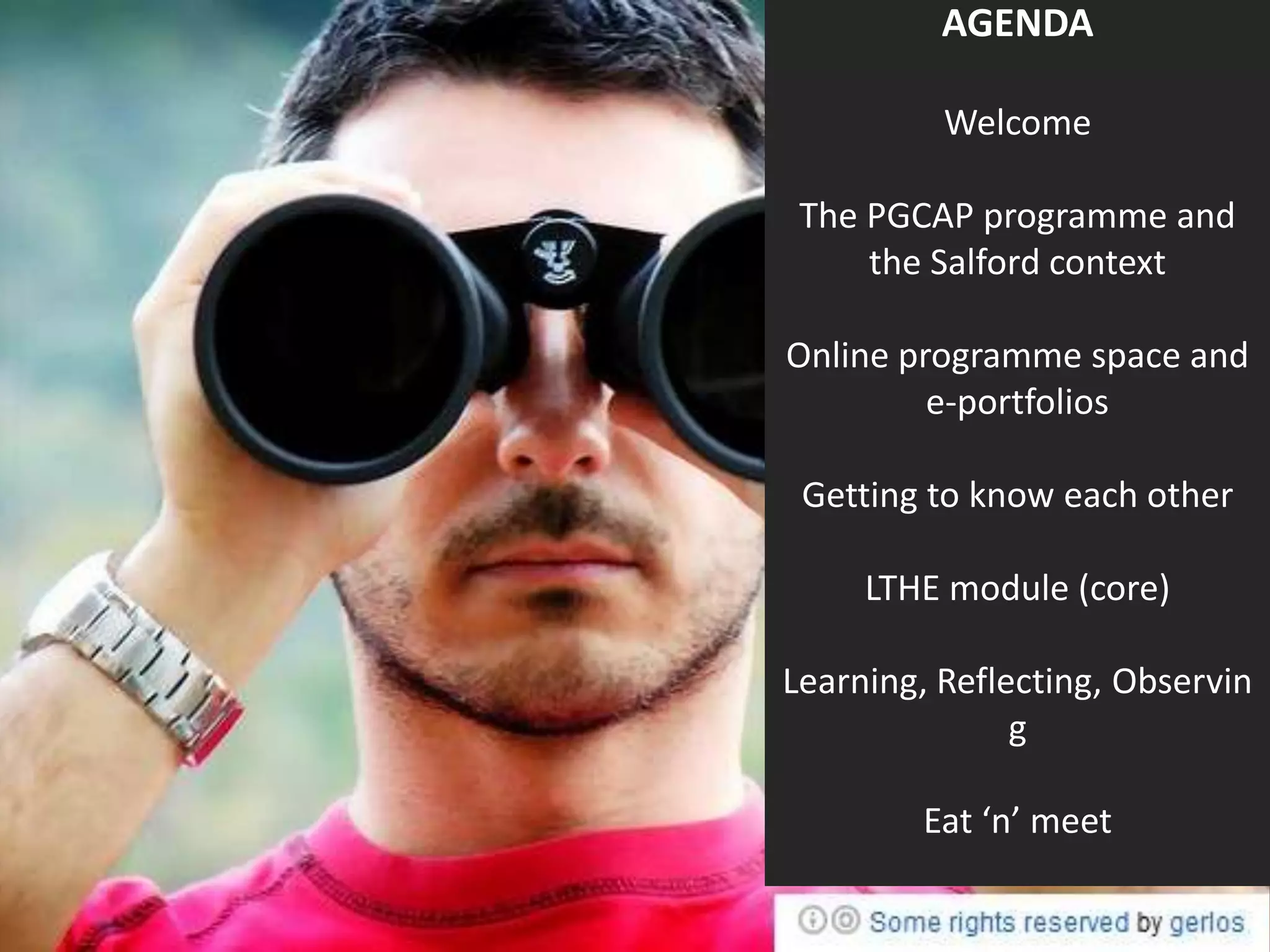 AGENDA

          Welcome

 The PGCAP programme and
     the Salford context

Online programme space and
         e-portfolios

 Getting to know each other

     LTHE module (core)

Learning, Reflecting, Observin
               g

        Eat ‘n’ meet
 
