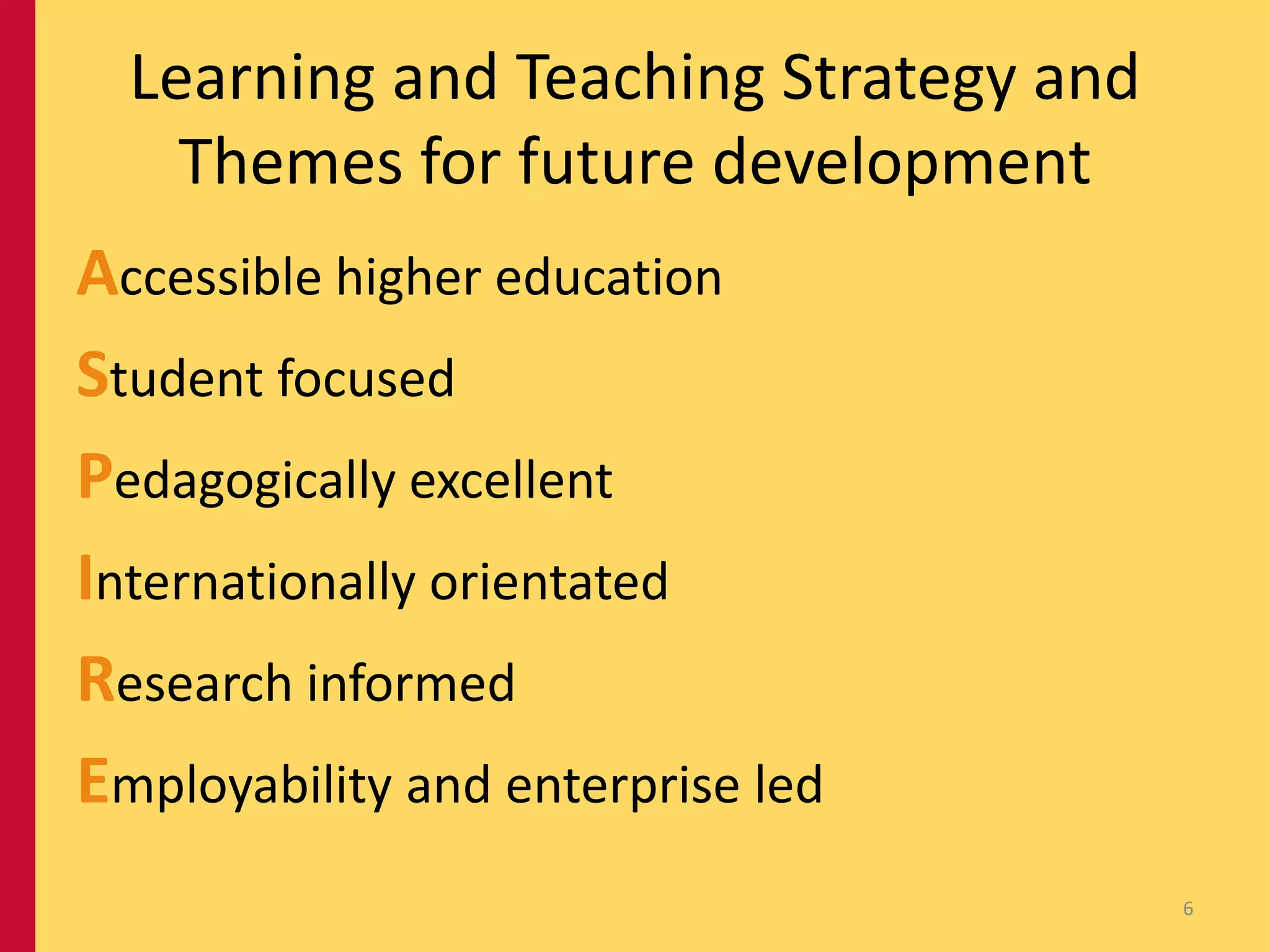 Learning and Teaching Strategy and
    Themes for future development
Accessible higher education
Student focused
Pedagogically excellent
Internationally orientated
Research informed
Employability and enterprise led
                                       6
 